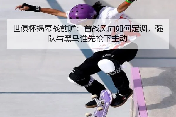世俱杯揭幕战前瞻：首战风向如何定调，强队与黑马谁先抢下主动
